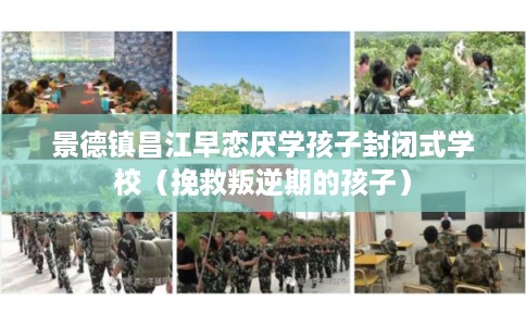 景德镇昌江早恋厌学孩子封闭式学校（挽救叛逆期的孩子）