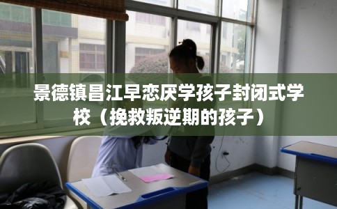 景德镇昌江早恋厌学孩子封闭式学校（挽救叛逆期的孩子）