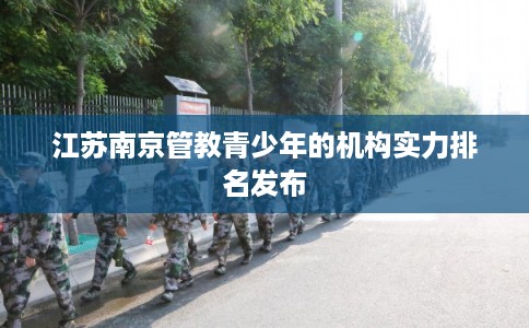 江苏南京管教青少年的机构实力排名发布