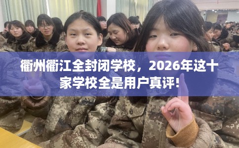 衢州衢江全封闭学校，2026年这十家学校全是用户真评!