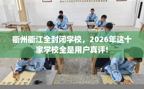 衢州衢江全封闭学校，2026年这十家学校全是用户真评!