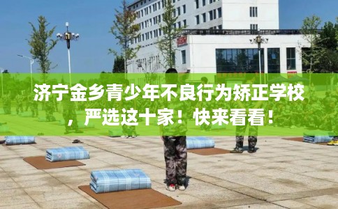 济宁金乡青少年不良行为矫正学校，严选这十家！快来看看！