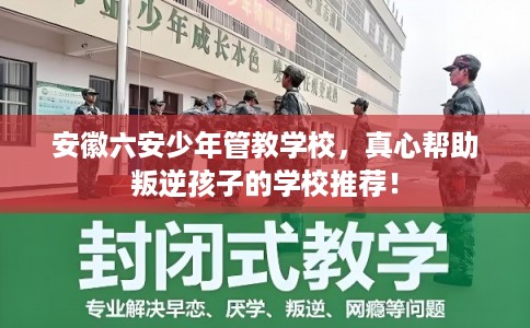 安徽六安少年管教学校，真心帮助叛逆孩子的学校推荐！