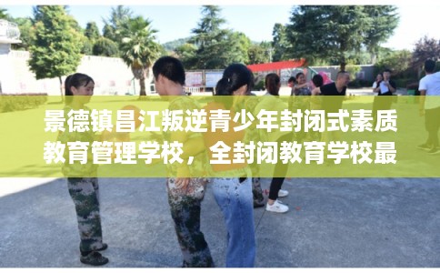 景德镇昌江叛逆青少年封闭式素质教育管理学校，全封闭教育学校最佳排名！