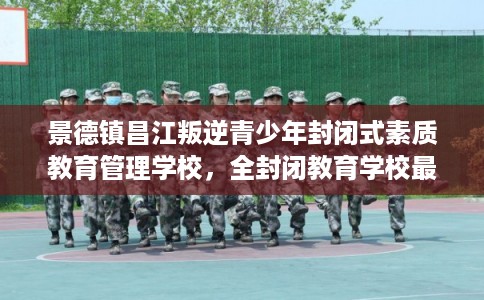 景德镇昌江叛逆青少年封闭式素质教育管理学校，全封闭教育学校最佳排名！