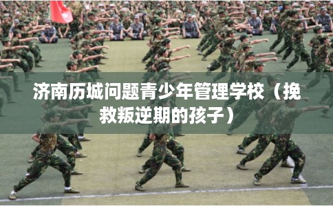 济南历城问题青少年管理学校（挽救叛逆期的孩子）