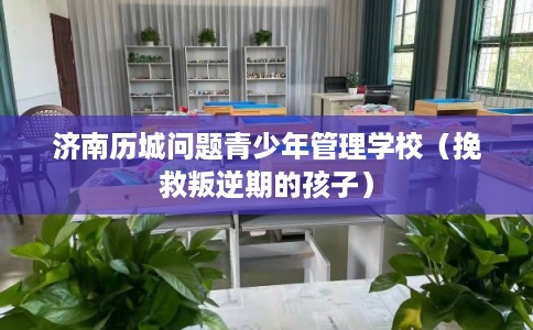 济南历城问题青少年管理学校（挽救叛逆期的孩子）