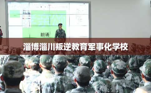 淄博淄川叛逆教育军事化学校