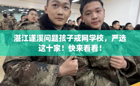 湛江遂溪问题孩子戒网学校，严选这十家！快来看看！