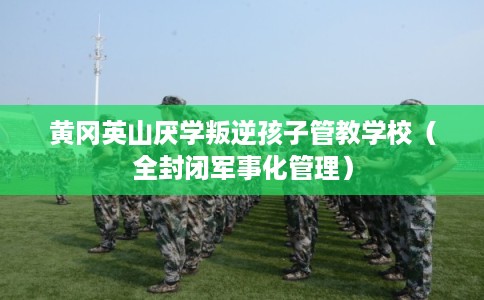 黄冈英山厌学叛逆孩子管教学校（全封闭军事化管理）