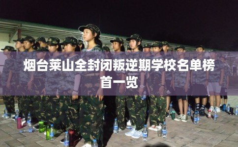 烟台莱山全封闭叛逆期学校名单榜首一览