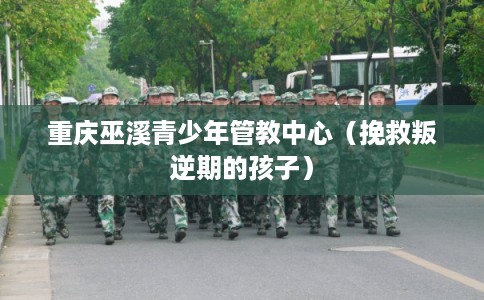 重庆巫溪青少年管教中心（挽救叛逆期的孩子）