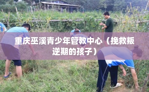 重庆巫溪青少年管教中心（挽救叛逆期的孩子）