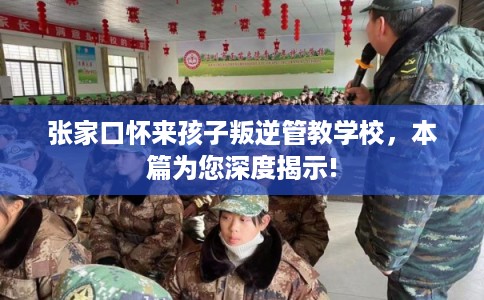 张家口怀来孩子叛逆管教学校,本篇为您深度揭示! 张家口怀来孩子叛逆管教学校,本篇为您深度揭示!