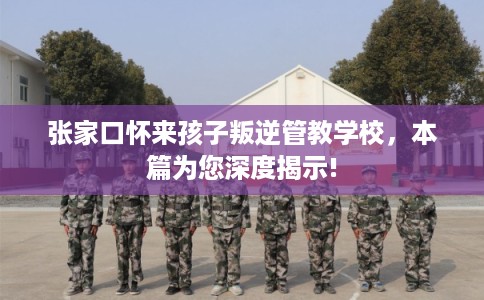 张家口怀来孩子叛逆管教学校,本篇为您深度揭示! 张家口怀来孩子叛逆管教学校,本篇为您深度揭示!