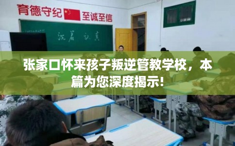 张家口怀来孩子叛逆管教学校，本篇为您深度揭示!