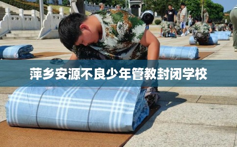 萍乡安源不良少年管教封闭学校