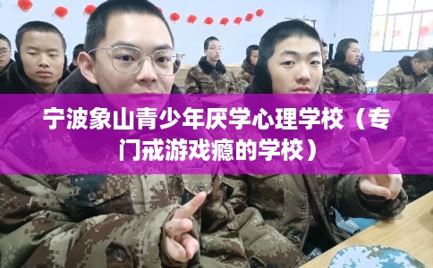 宁波象山青少年厌学心理学校（专门戒游戏瘾的学校）