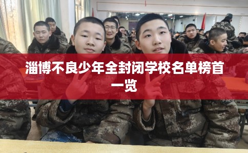 淄博不良少年全封闭学校名单榜首一览