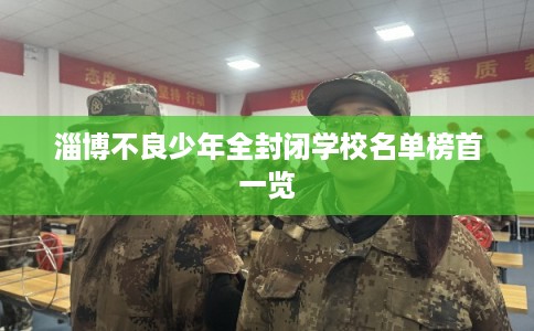 淄博不良少年全封闭学校名单榜首一览