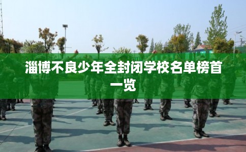淄博不良少年全封闭学校名单榜首一览