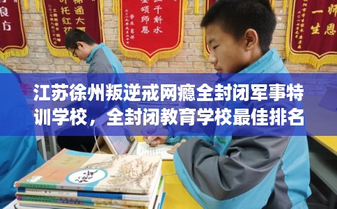 江苏徐州叛逆戒网瘾全封闭军事特训学校，全封闭教育学校最佳排名！