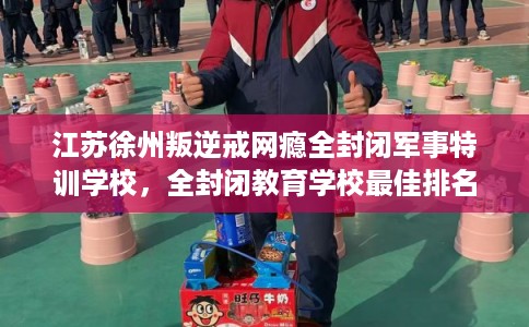江苏徐州叛逆戒网瘾全封闭军事特训学校，全封闭教育学校最佳排名！