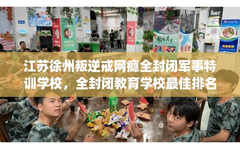 江苏徐州叛逆戒网瘾全封闭军事特训学校，全封闭教育学校最佳排名！