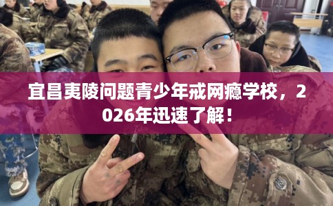 宜昌夷陵问题青少年戒网瘾学校，2026年迅速了解！