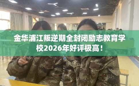 金华浦江叛逆期全封闭励志教育学校2026年好评极高! 金华浦江叛逆期全封闭励志教育学校2026年好评极高!