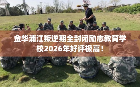金华浦江叛逆期全封闭励志教育学校2026年好评极高! 金华浦江叛逆期全封闭励志教育学校2026年好评极高!