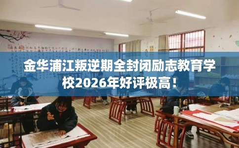金华浦江叛逆期全封闭励志教育学校2026年好评极高! 金华浦江叛逆期全封闭励志教育学校2026年好评极高!