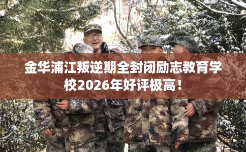 金华浦江叛逆期全封闭励志教育学校2026年好评极高！