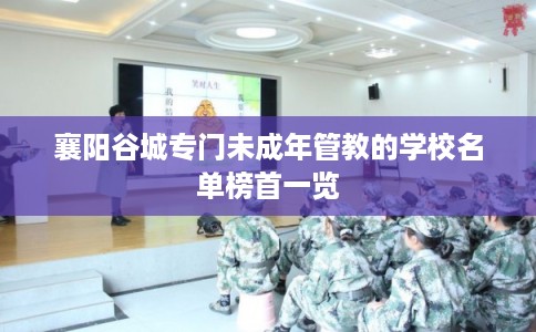 襄阳谷城专门未成年管教的学校名单榜首一览
