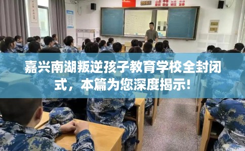 嘉兴南湖叛逆孩子教育学校全封闭式，本篇为您深度揭示!