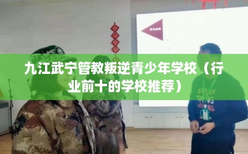 九江武宁管教叛逆青少年学校（行业前十的学校推荐）