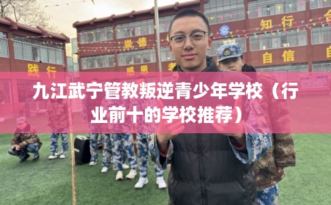 九江武宁管教叛逆青少年学校（行业前十的学校推荐）