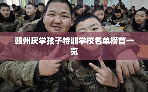 赣州厌学孩子特训学校名单榜首一览
