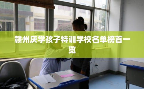 赣州厌学孩子特训学校名单榜首一览