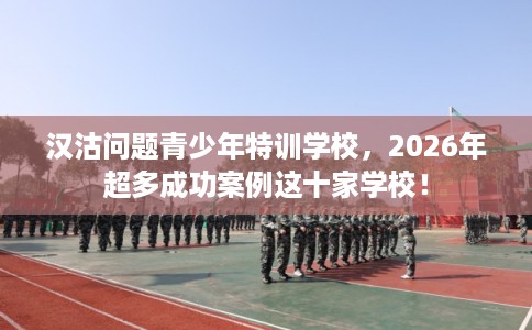 汉沽问题青少年特训学校，2026年超多成功案例这十家学校！