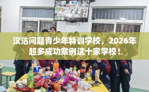 汉沽问题青少年特训学校，2026年超多成功案例这十家学校！