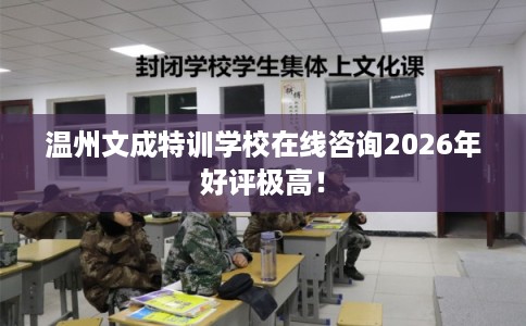温州文成特训学校在线咨询2026年好评极高！