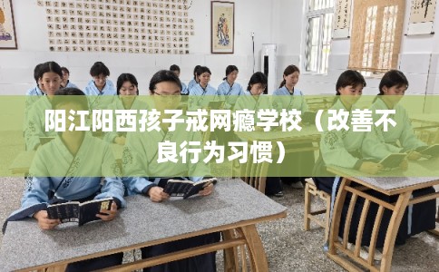 阳江阳西孩子戒网瘾学校（改善不良行为习惯）