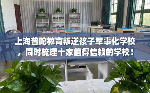 上海普陀教育叛逆孩子军事化学校，同时梳理十家值得信赖的学校！