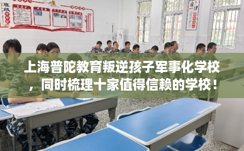 上海普陀教育叛逆孩子军事化学校，同时梳理十家值得信赖的学校！