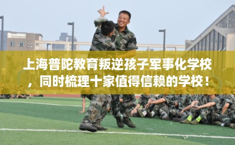 上海普陀教育叛逆孩子军事化学校，同时梳理十家值得信赖的学校！