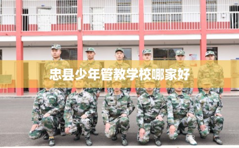 忠县少年管教学校哪家好