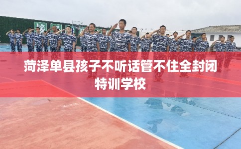 菏泽单县孩子不听话管不住全封闭特训学校
