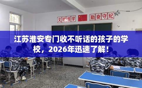 江苏淮安专门收不听话的孩子的学校，2026年迅速了解！