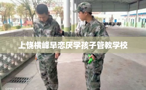 上饶横峰早恋厌学孩子管教学校